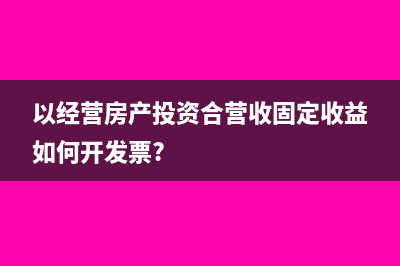 以经营房产投资合营收固定收益如何开发票?