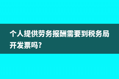 个人提供劳务报酬个税如何申报(个人提供劳务报酬需要到税务局开发票吗?)