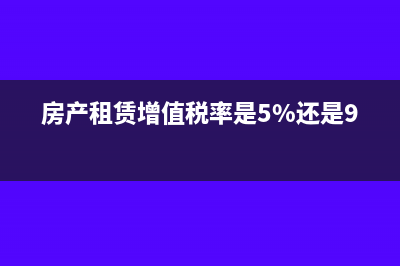 房产租赁的增值税税率(房产租赁增值税率是5%还是9%)
