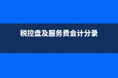 税控盘及服务费怎么做财务处理?(税控盘及服务费会计分录)