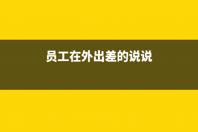 员工在外出差的补贴怎么做?(员工在外出差的说说)