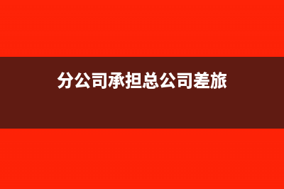 分公司差旅费由总公司报销总公司应该怎么做账?(分公司承担总公司差旅)