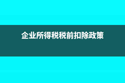 企业所得税税前扣除怎么理解?(企业所得税税前扣除政策)