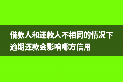 借款人和还款人不一致怎么处理?(借款人和还款人不相同的情况下逾期还款会影响哪方信用)
