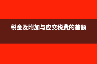 税金及附加与应交税费的区别(税金及附加与应交税费的差额)