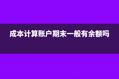 成本计算账户期末有余额吗?(成本计算账户期末一般有余额吗)