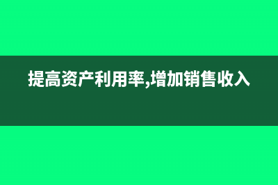提高资产利用率的途径有哪些(提高资产利用率,增加销售收入)