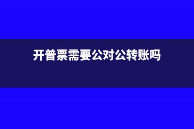 开普票需要公对公吗(开普票需要公对公转账吗)