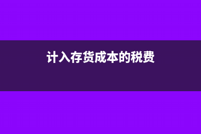 计入存货成本的有哪些(计入存货成本的税费)