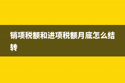销项税额和进项税额怎么抵扣(销项税额和进项税额月底怎么结转)