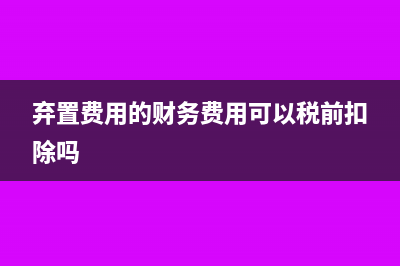 弃置费用的财务费用怎么算(弃置费用的财务费用可以税前扣除吗)