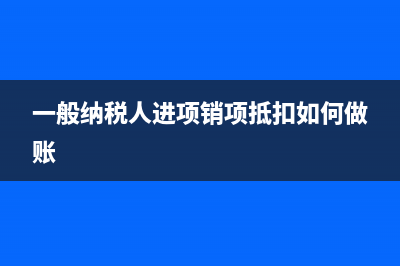 一般纳税人进项税额能不能抵扣普票呢(一般纳税人进项销项抵扣如何做账)