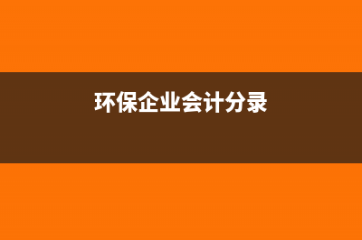 环保企业账务处理怎么操作(环保企业会计分录)