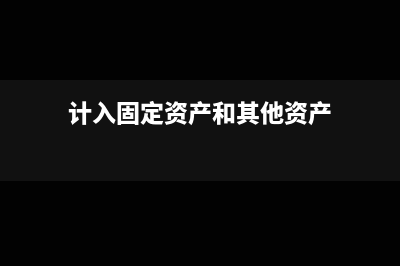 计入固定资产和在建工程如何区分(计入固定资产和其他资产)