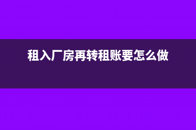 租入的厂房再转租涉及哪些税务事宜(租入厂房再转租账要怎么做)
