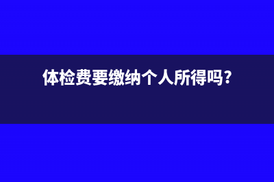 体检费用需要缴给个税吗(体检费要缴纳个人所得吗?)