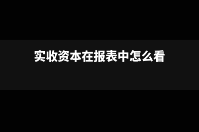 实收资本在报表中可以写成零吗(实收资本在报表中怎么看)