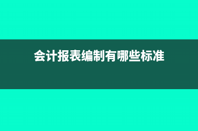 会计财务报表编制怎么操作(会计报表编制有哪些标准)