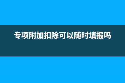 专项附加扣除可以累计一年报吗(专项附加扣除可以随时填报吗)