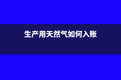 生产用天然气计入什么科目(生产用天然气如何入账)