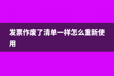 作废发票清单要打印吗(发票作废了清单一样怎么重新使用)