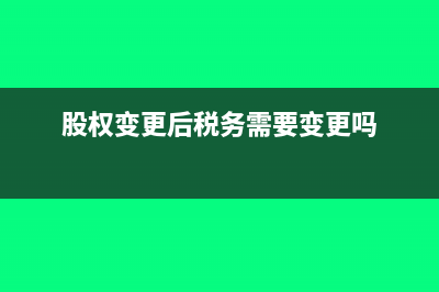股权变更后税务变更怎么办理(股权变更后税务需要变更吗)