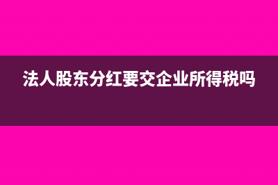法人股东分红要交税吗？(法人股东分红要交企业所得税吗)