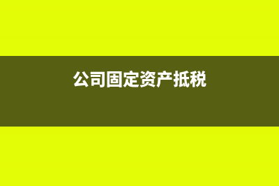 公司固定资产抵税是怎么回事(公司固定资产抵税)