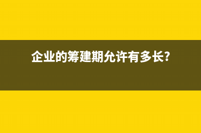 企业筹建期是否不填写利润表(企业的筹建期允许有多长?)