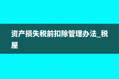 资产损失税前扣除及纳税调整明细表怎么填(资产损失税前扣除管理办法 税屋)