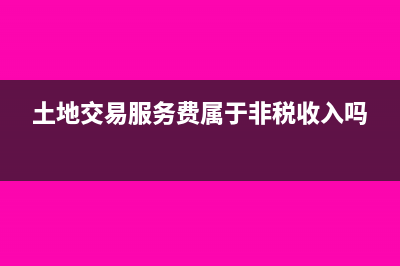 土地交易服务费缴纳契税吗(土地交易服务费属于非税收入吗)