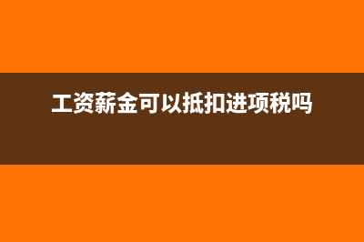 工资薪金可以抵扣企业所得税吗(工资薪金可以抵扣进项税吗)