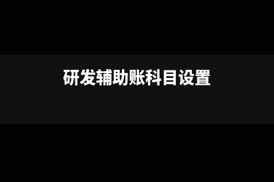 研发辅助账如何设置(研发辅助账科目设置)