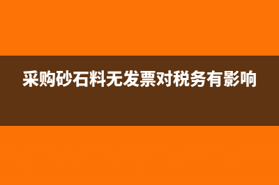 砂石料无进项票怎么办(采购砂石料无发票对税务有影响)