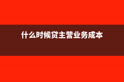 什么时候贷主营业务收入(什么时候贷主营业务成本)
