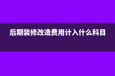 后期装修改造费用计入什么科目?(后期装修改造费用计入什么科目)