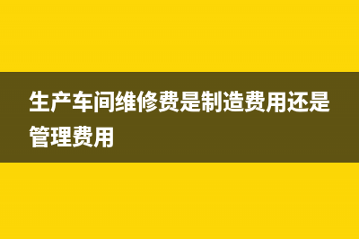 生产车间维修费计入什么科目?(生产车间维修费是制造费用还是管理费用)