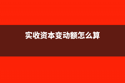 实收资本变动怎么做账(实收资本变动额怎么算)