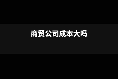 商贸公司成本大于收入正常吗(商贸公司成本大吗)