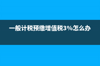 一般计税预缴增值税如何记账(一般计税预缴增值税3%怎么办)
