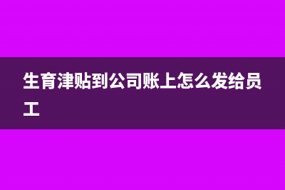 生育津贴到公司账户员工如何办理?(生育津贴到公司账上怎么发给员工)