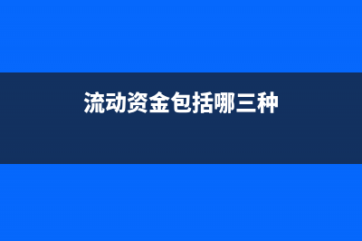 流动资金包括哪些内容?(流动资金包括哪三种)