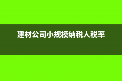 建材公司小规模纳税人开什么票?(建材公司小规模纳税人税率)