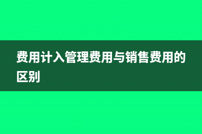 费用计入管理费和成本有什么区别(费用计入管理费用与销售费用的区别)