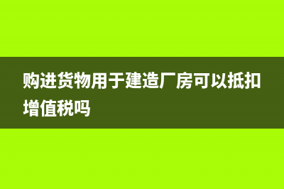 购进货物用于建造厂房可以抵扣进项税吗?(购进货物用于建造厂房可以抵扣增值税吗)