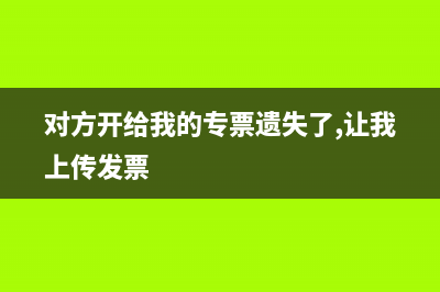 对方开给我的专票丢了怎么办?(对方开给我的专票遗失了,让我上传发票)