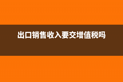 出口销售收入要交企业所得税吗?(出口销售收入要交增值税吗)