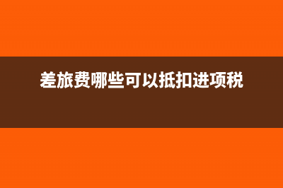 可以抵扣进项税额的凭证有哪些?(差旅费哪些可以抵扣进项税)