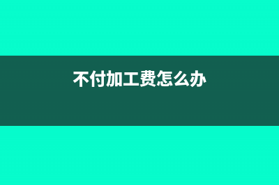 不收取加工费需要缴纳印花税吗?(不付加工费怎么办)