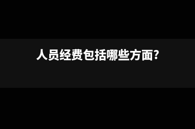 人员经费包括哪些(人员经费包括哪些方面?)
